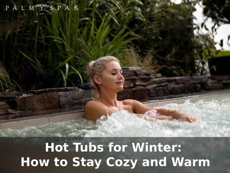 Hot Tubs for Winter How to Stay Cozy and Warm Palm Spas